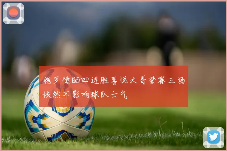 施罗德晒四连胜喜悦大哥禁赛三场依然不影响球队士气