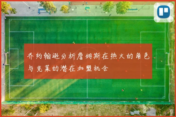 乔约翰逊分析詹姆斯在热火的角色与克莱的潜在加盟机会
