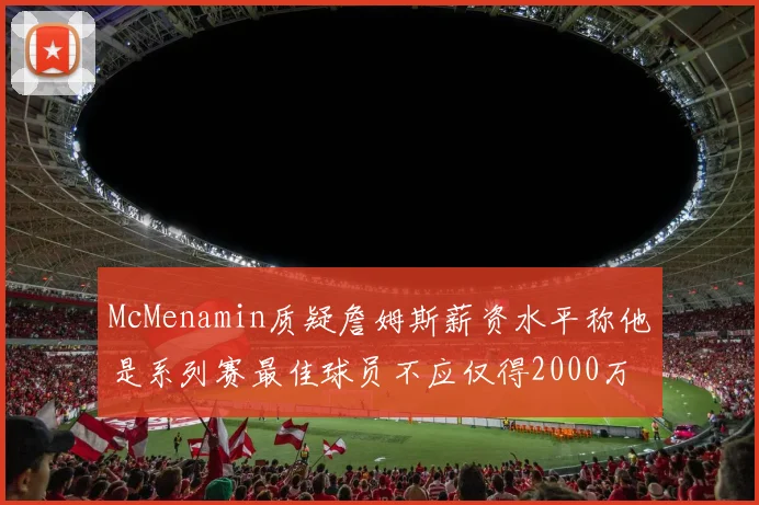 McMenamin质疑詹姆斯薪资水平称他是系列赛最佳球员不应仅得2000万