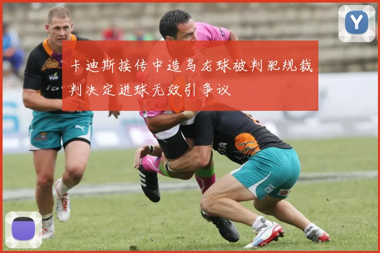 卡迪斯接传中造乌龙球被判犯规裁判决定进球无效引争议
