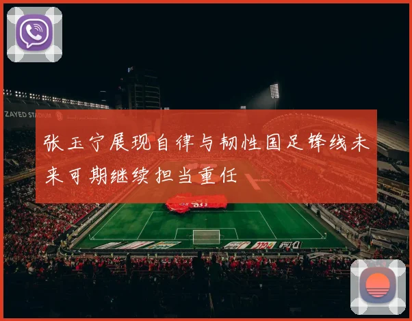张玉宁展现自律与韧性国足锋线未来可期继续担当重任