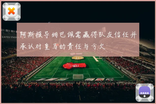 阿斯报导姆巴佩需赢得队友信任并承认对皇马的责任与亏欠