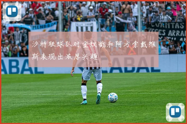 沙特联球队对金玟哉和阿方索戴维斯表现出浓厚兴趣