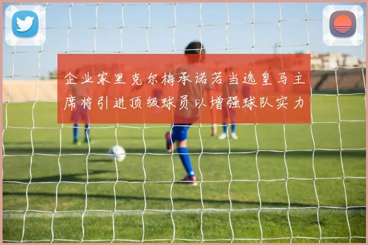 企业家里克尔梅承诺若当选皇马主席将引进顶级球员以增强球队实力