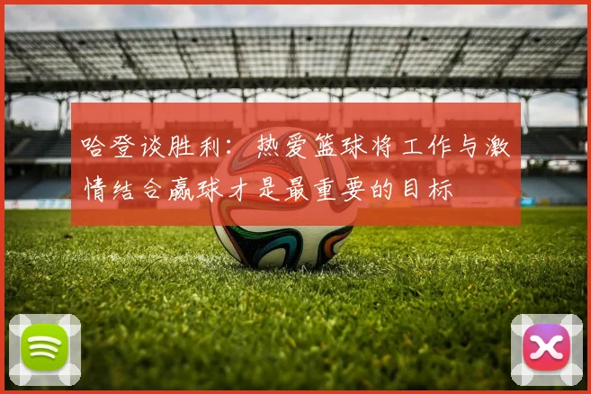 哈登谈胜利：热爱篮球将工作与激情结合赢球才是最重要的目标