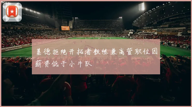 基德拒绝开拓者教练兼高管职位因薪资低于小牛队
