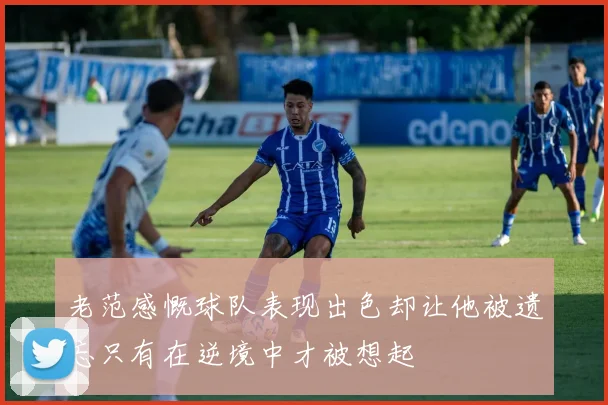 老范感慨球队表现出色却让他被遗忘只有在逆境中才被想起
