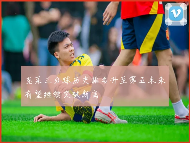 克莱三分球历史排名升至第五未来有望继续突破新高