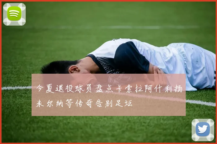 今夏退役球员盘点卡索拉阿什利扬米尔纳等传奇告别足坛
