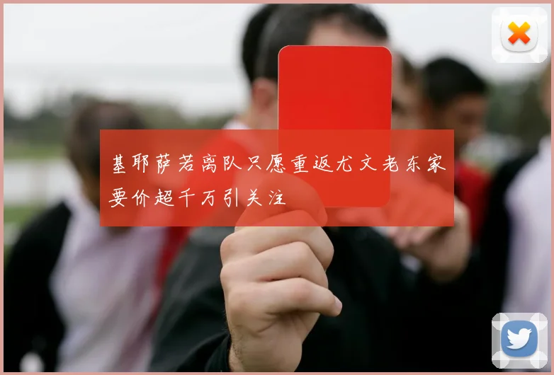 基耶萨若离队只愿重返尤文老东家要价超千万引关注