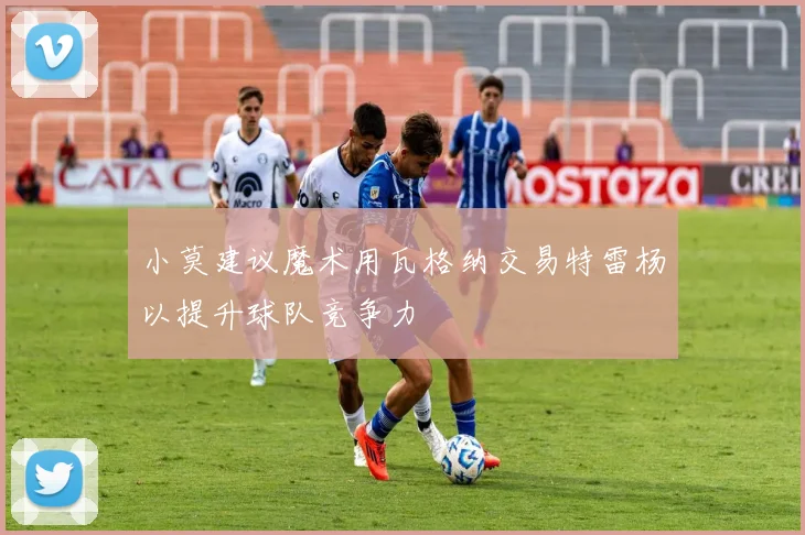 小莫建议魔术用瓦格纳交易特雷杨以提升球队竞争力