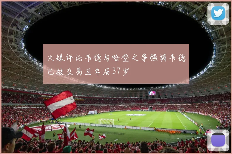 火媒评论韦德与哈登之争强调韦德已被交易且年届37岁
