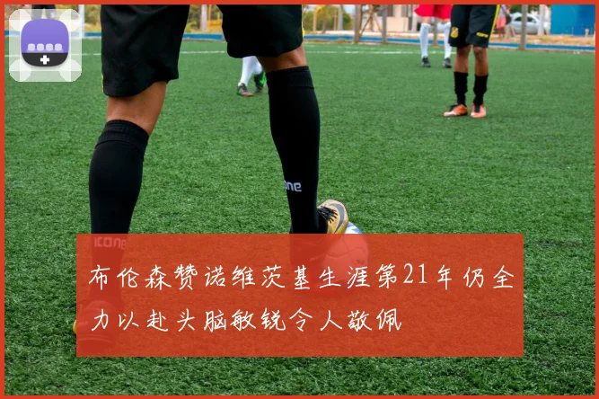 布伦森赞诺维茨基生涯第21年仍全力以赴头脑敏锐令人敬佩